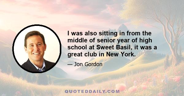 I was also sitting in from the middle of senior year of high school at Sweet Basil, it was a great club in New York.