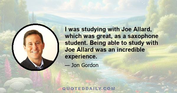 I was studying with Joe Allard, which was great, as a saxophone student. Being able to study with Joe Allard was an incredible experience.