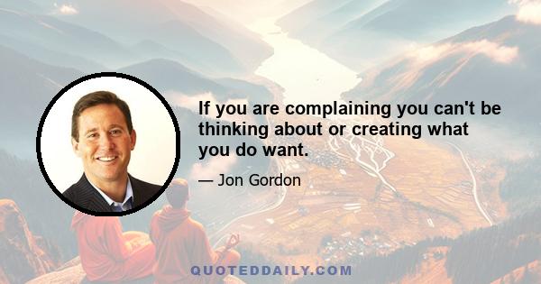 If you are complaining you can't be thinking about or creating what you do want.