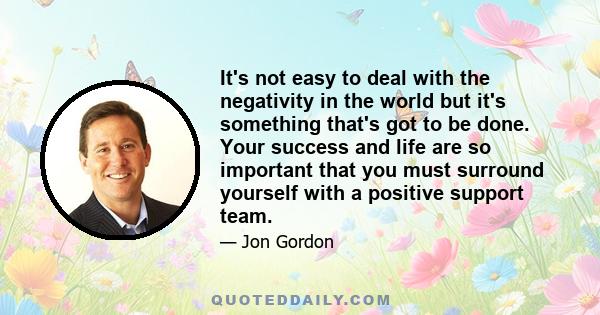 It's not easy to deal with the negativity in the world but it's something that's got to be done. Your success and life are so important that you must surround yourself with a positive support team.