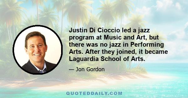 Justin Di Cioccio led a jazz program at Music and Art, but there was no jazz in Performing Arts. After they joined, it became Laguardia School of Arts.