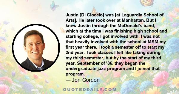 Justin [Di Cioccio] was [at Laguardia School of Arts]. He later took over at Manhattan. But I knew Justin through the McDonald's band, which at the time I was finishing high school and starting college, I got involved