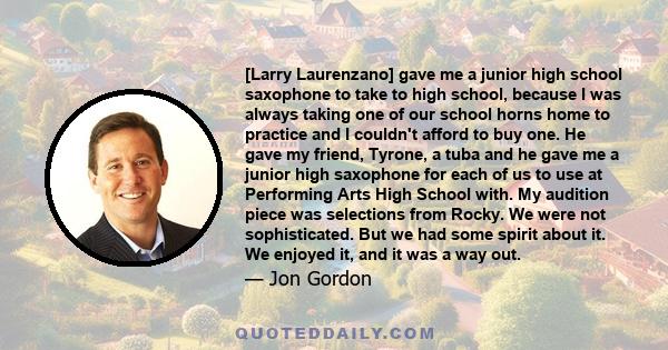 [Larry Laurenzano] gave me a junior high school saxophone to take to high school, because I was always taking one of our school horns home to practice and I couldn't afford to buy one. He gave my friend, Tyrone, a tuba