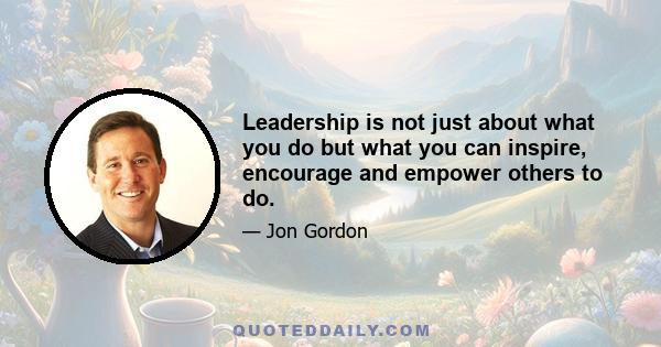 Leadership is not just about what you do but what you can inspire, encourage and empower others to do.