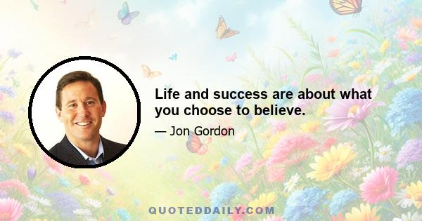 Life and success are about what you choose to believe.