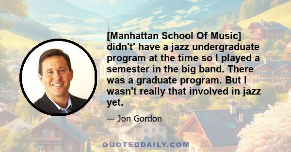 [Manhattan School Of Music] didn't' have a jazz undergraduate program at the time so I played a semester in the big band. There was a graduate program. But I wasn't really that involved in jazz yet.