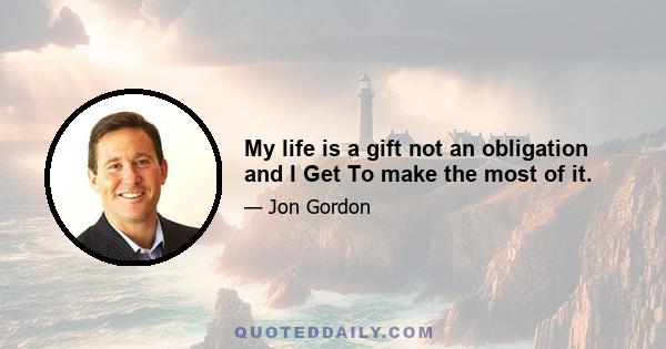 My life is a gift not an obligation and I Get To make the most of it.