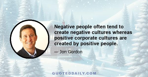 Negative people often tend to create negative cultures whereas positive corporate cultures are created by positive people.