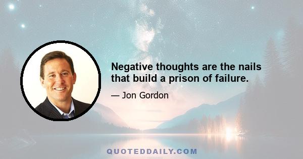 Negative thoughts are the nails that build a prison of failure.