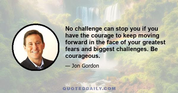 No challenge can stop you if you have the courage to keep moving forward in the face of your greatest fears and biggest challenges. Be courageous.