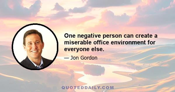 One negative person can create a miserable office environment for everyone else.