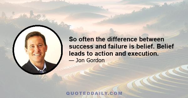 So often the difference between success and failure is belief. Belief leads to action and execution.