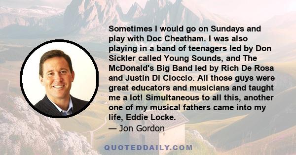 Sometimes I would go on Sundays and play with Doc Cheatham. I was also playing in a band of teenagers led by Don Sickler called Young Sounds, and The McDonald's Big Band led by Rich De Rosa and Justin Di Cioccio. All