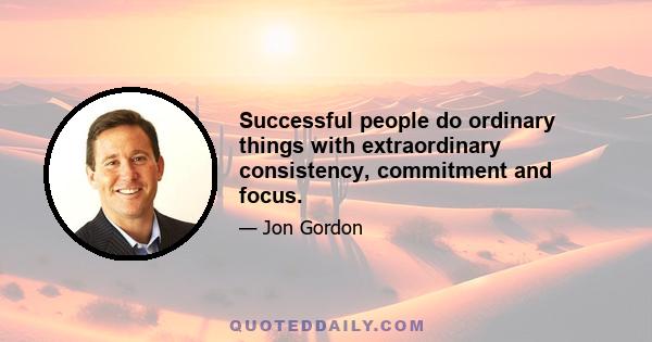 Successful people do ordinary things with extraordinary consistency, commitment and focus.