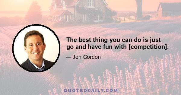 The best thing you can do is just go and have fun with [competition].