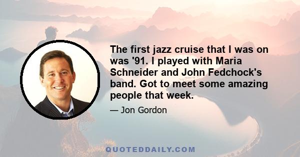 The first jazz cruise that I was on was '91. I played with Maria Schneider and John Fedchock's band. Got to meet some amazing people that week.