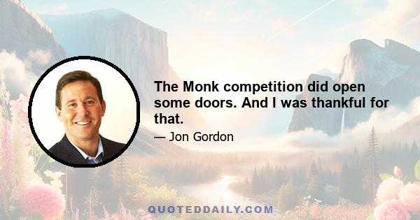 The Monk competition did open some doors. And I was thankful for that.