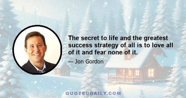 The secret to life and the greatest success strategy of all is to love all of it and fear none of it.