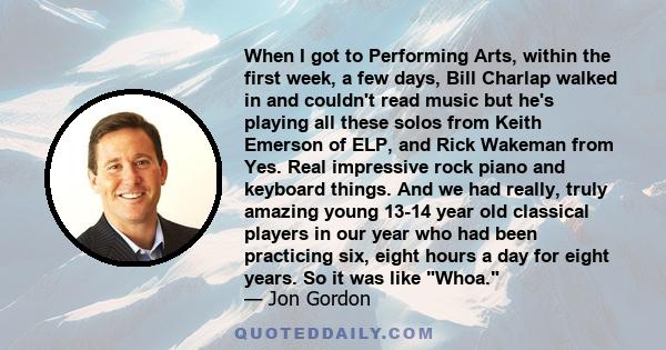 When I got to Performing Arts, within the first week, a few days, Bill Charlap walked in and couldn't read music but he's playing all these solos from Keith Emerson of ELP, and Rick Wakeman from Yes. Real impressive