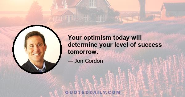 Your optimism today will determine your level of success tomorrow.