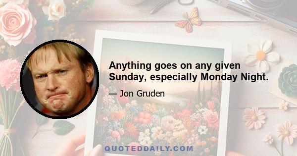 Anything goes on any given Sunday, especially Monday Night.