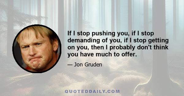 If I stop pushing you, if I stop demanding of you, if I stop getting on you, then I probably don't think you have much to offer.