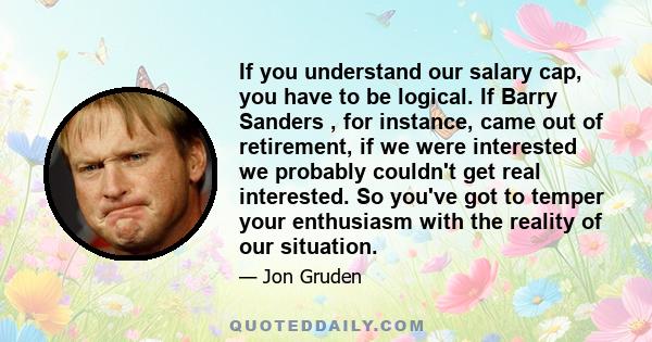 If you understand our salary cap, you have to be logical. If Barry Sanders , for instance, came out of retirement, if we were interested we probably couldn't get real interested. So you've got to temper your enthusiasm