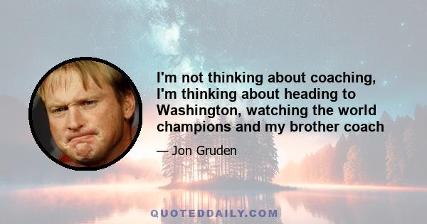 I'm not thinking about coaching, I'm thinking about heading to Washington, watching the world champions and my brother coach