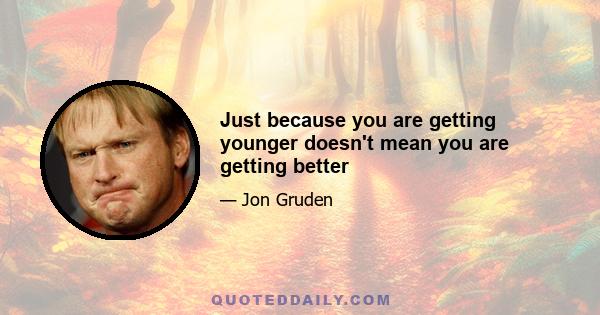 Just because you are getting younger doesn't mean you are getting better