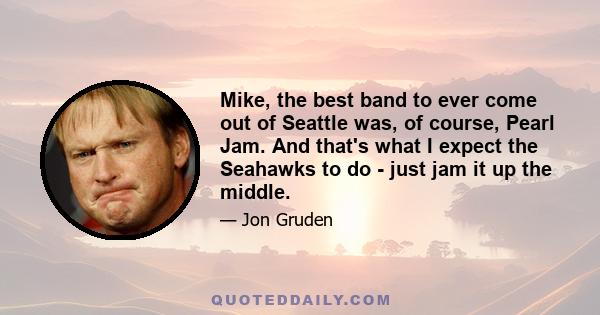 Mike, the best band to ever come out of Seattle was, of course, Pearl Jam. And that's what I expect the Seahawks to do - just jam it up the middle.