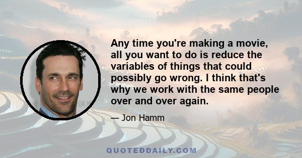 Any time you're making a movie, all you want to do is reduce the variables of things that could possibly go wrong. I think that's why we work with the same people over and over again.