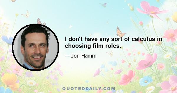 I don't have any sort of calculus in choosing film roles.