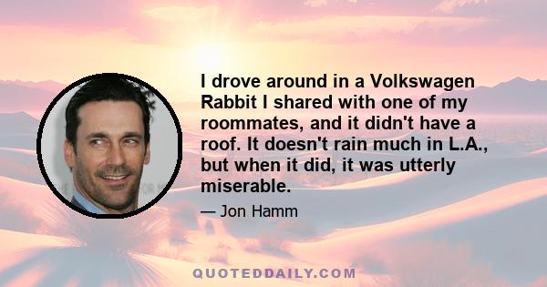 I drove around in a Volkswagen Rabbit I shared with one of my roommates, and it didn't have a roof. It doesn't rain much in L.A., but when it did, it was utterly miserable.