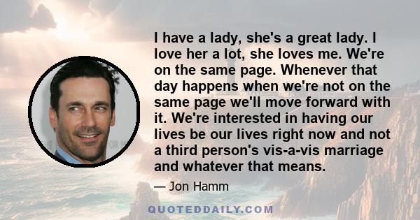 I have a lady, she's a great lady. I love her a lot, she loves me. We're on the same page. Whenever that day happens when we're not on the same page we'll move forward with it. We're interested in having our lives be