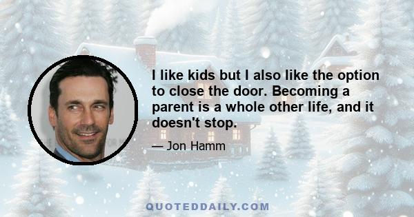 I like kids but I also like the option to close the door. Becoming a parent is a whole other life, and it doesn't stop.