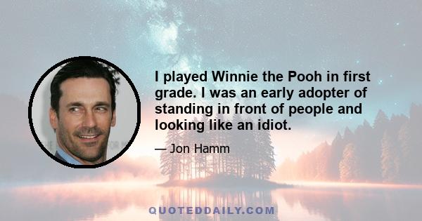 I played Winnie the Pooh in first grade. I was an early adopter of standing in front of people and looking like an idiot.