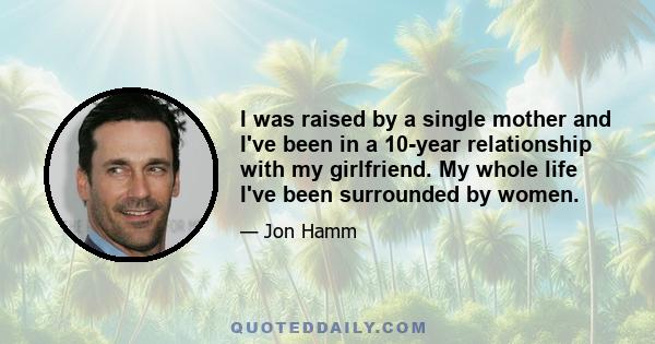 I was raised by a single mother and I've been in a 10-year relationship with my girlfriend. My whole life I've been surrounded by women.