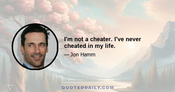 I'm not a cheater. I've never cheated in my life.