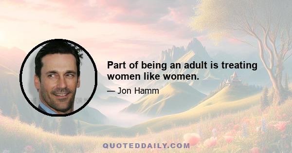 Part of being an adult is treating women like women.