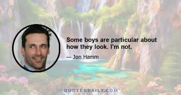 Some boys are particular about how they look. I'm not.