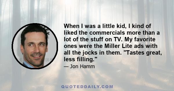 When I was a little kid, I kind of liked the commercials more than a lot of the stuff on TV. My favorite ones were the Miller Lite ads with all the jocks in them. Tastes great, less filling.