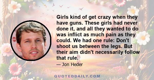 Girls kind of get crazy when they have guns. These girls had never done it, and all they wanted to do was inflict as much pain as they could. We had one rule: Don't shoot us between the legs. But their aim didn't