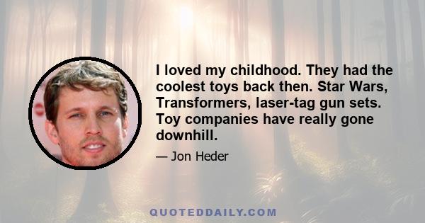 I loved my childhood. They had the coolest toys back then. Star Wars, Transformers, laser-tag gun sets. Toy companies have really gone downhill.