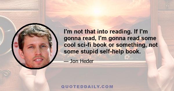 I'm not that into reading. If I'm gonna read, I'm gonna read some cool sci-fi book or something, not some stupid self-help book.