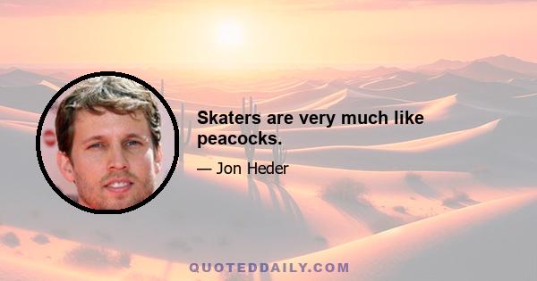 Skaters are very much like peacocks.