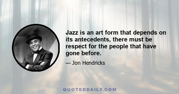 Jazz is an art form that depends on its antecedents, there must be respect for the people that have gone before.