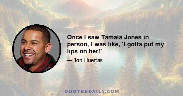 Once I saw Tamala Jones in person, I was like, 'I gotta put my lips on her!'