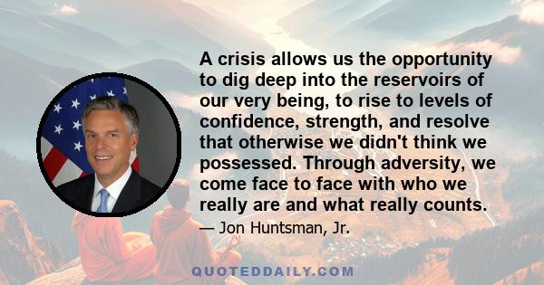 A crisis allows us the opportunity to dig deep into the reservoirs of our very being, to rise to levels of confidence, strength, and resolve that otherwise we didn't think we possessed. Through adversity, we come face