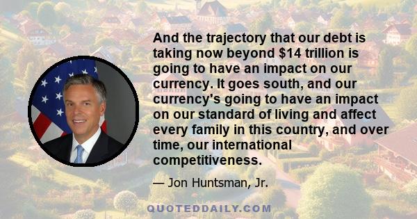 And the trajectory that our debt is taking now beyond $14 trillion is going to have an impact on our currency. It goes south, and our currency's going to have an impact on our standard of living and affect every family