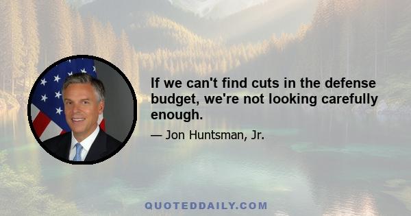 If we can't find cuts in the defense budget, we're not looking carefully enough.